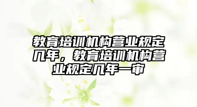 教育培訓機構營業規定幾年，教育培訓機構營業規定幾年一審