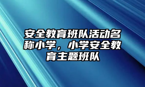 安全教育班隊活動名稱小學，小學安全教育主題班隊