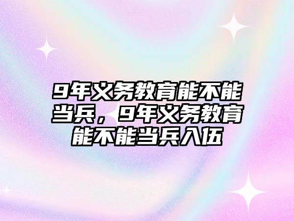 9年義務教育能不能當兵，9年義務教育能不能當兵入伍