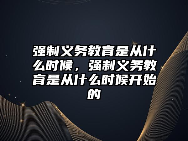 強(qiáng)制義務(wù)教育是從什么時候，強(qiáng)制義務(wù)教育是從什么時候開始的