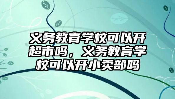 義務教育學校可以開超市嗎，義務教育學校可以開小賣部嗎