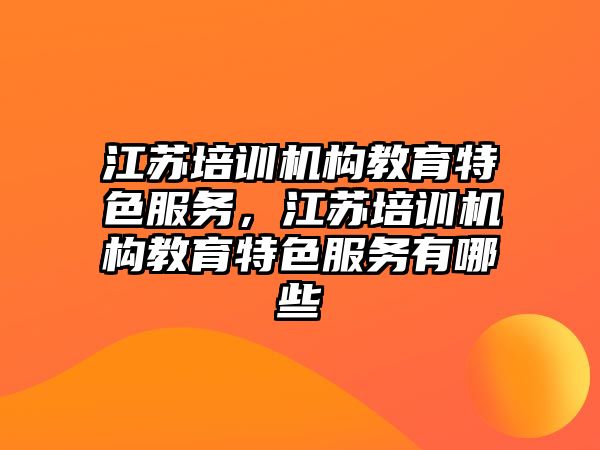 江蘇培訓機構教育特色服務，江蘇培訓機構教育特色服務有哪些