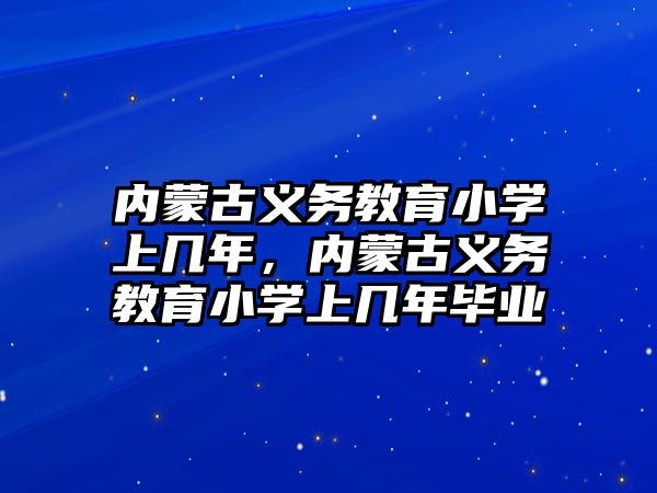 內蒙古義務教育小學上幾年，內蒙古義務教育小學上幾年畢業