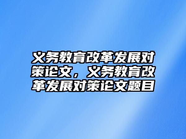 義務教育改革發展對策論文，義務教育改革發展對策論文題目