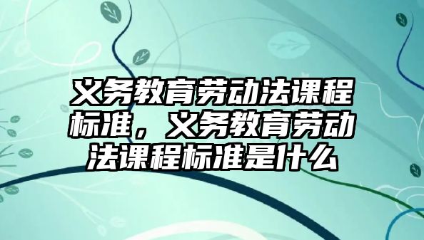 義務教育勞動法課程標準，義務教育勞動法課程標準是什么