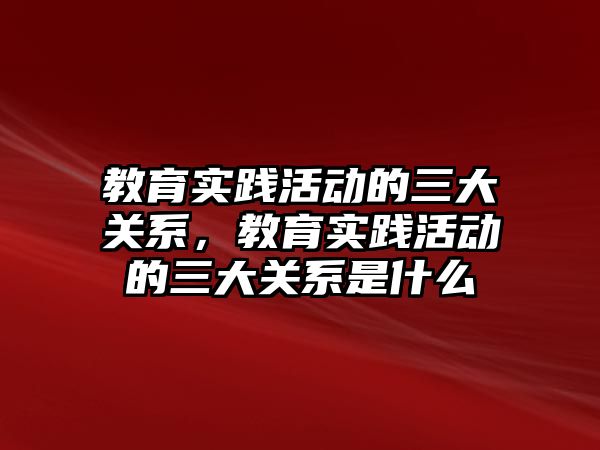 教育實踐活動的三大關系，教育實踐活動的三大關系是什么