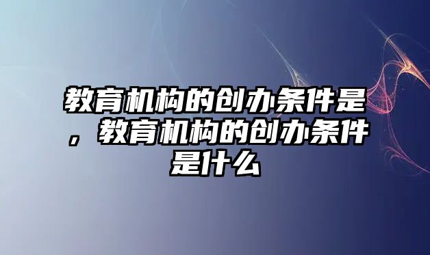 教育機(jī)構(gòu)的創(chuàng)辦條件是，教育機(jī)構(gòu)的創(chuàng)辦條件是什么