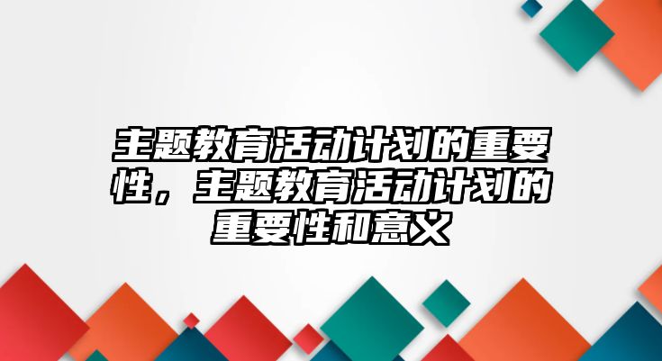 主題教育活動計劃的重要性，主題教育活動計劃的重要性和意義