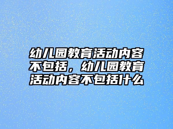 幼兒園教育活動內(nèi)容不包括，幼兒園教育活動內(nèi)容不包括什么