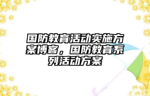 國防教育活動實施方案博客，國防教育系列活動方案