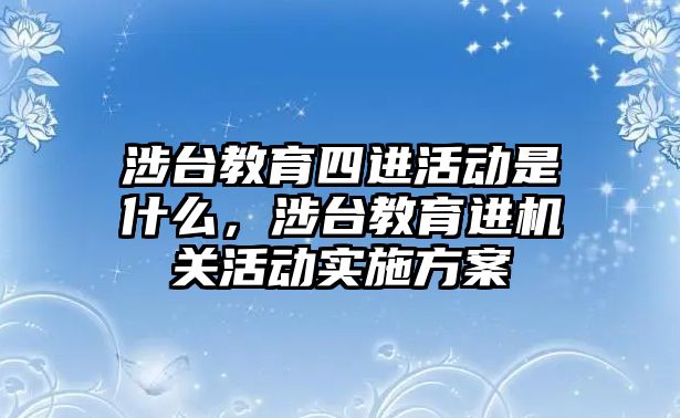 涉臺教育四進活動是什么，涉臺教育進機關活動實施方案