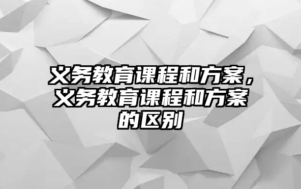 義務(wù)教育課程和方案，義務(wù)教育課程和方案的區(qū)別