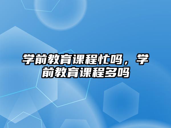 學前教育課程忙嗎，學前教育課程多嗎