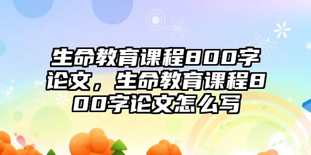 生命教育課程800字論文，生命教育課程800字論文怎么寫