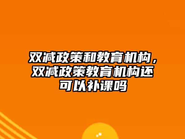 雙減政策和教育機構(gòu)，雙減政策教育機構(gòu)還可以補課嗎