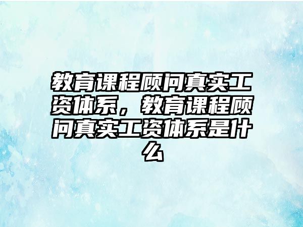 教育課程顧問(wèn)真實(shí)工資體系，教育課程顧問(wèn)真實(shí)工資體系是什么