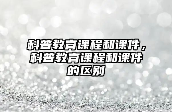 科普教育課程和課件，科普教育課程和課件的區(qū)別