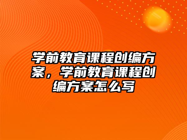 學(xué)前教育課程創(chuàng)編方案，學(xué)前教育課程創(chuàng)編方案怎么寫(xiě)