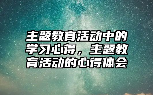 主題教育活動中的學(xué)習(xí)心得，主題教育活動的心得體會