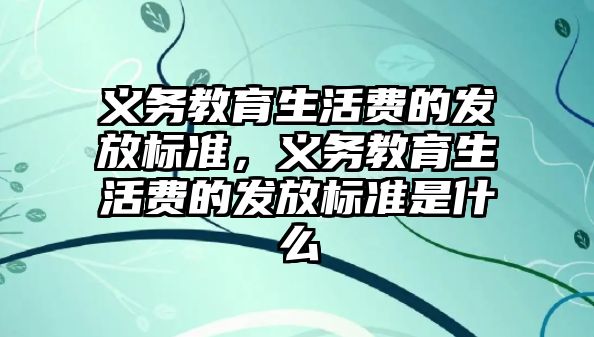 義務教育生活費的發放標準，義務教育生活費的發放標準是什么