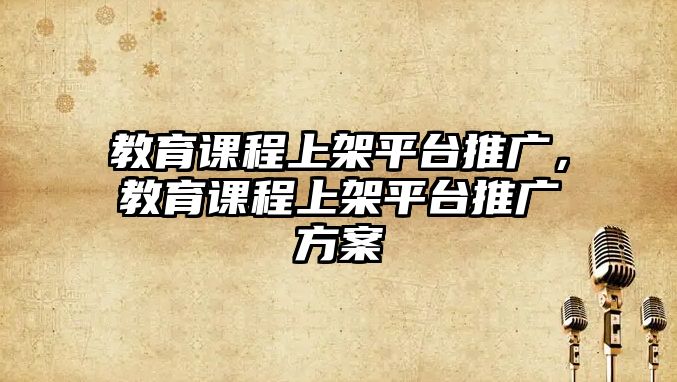 教育課程上架平臺推廣，教育課程上架平臺推廣方案