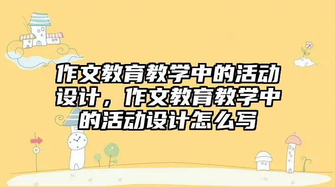 作文教育教學中的活動設計，作文教育教學中的活動設計怎么寫