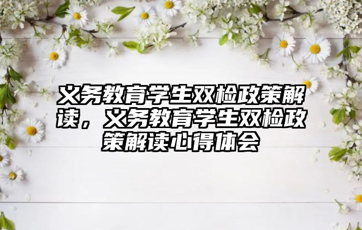 義務教育學生雙檢政策解讀，義務教育學生雙檢政策解讀心得體會