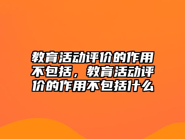 教育活動評價的作用不包括，教育活動評價的作用不包括什么