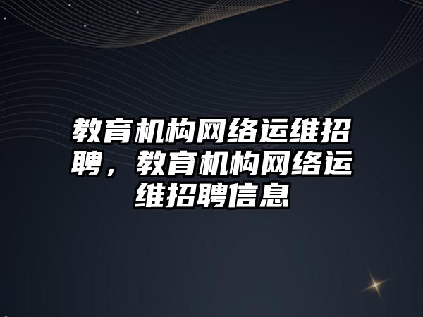 教育機構網絡運維招聘，教育機構網絡運維招聘信息