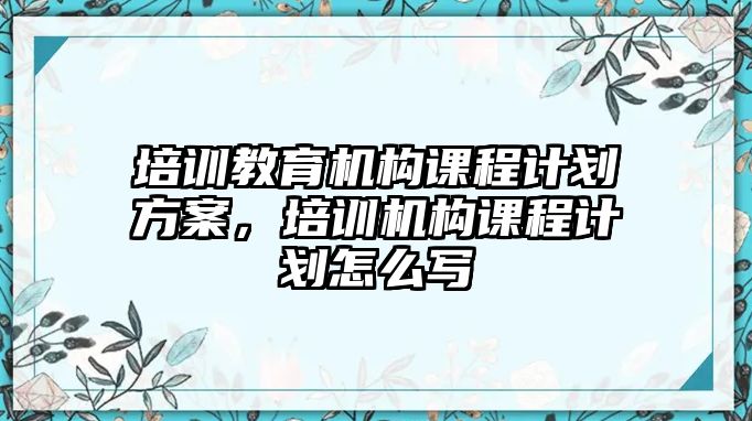 培訓教育機構課程計劃方案，培訓機構課程計劃怎么寫