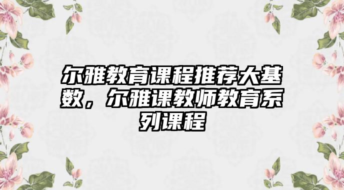 爾雅教育課程推薦大基數，爾雅課教師教育系列課程