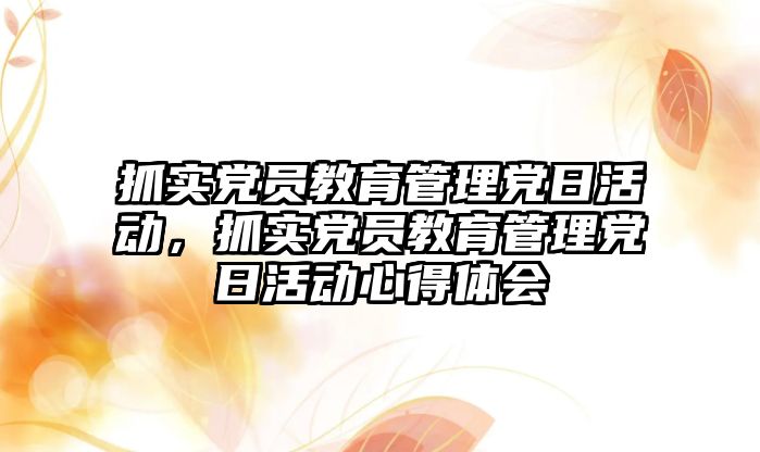 抓實黨員教育管理黨日活動，抓實黨員教育管理黨日活動心得體會