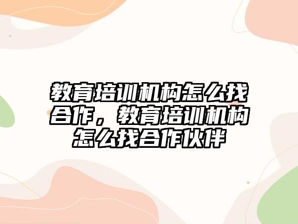 教育培訓機構怎么找合作，教育培訓機構怎么找合作伙伴