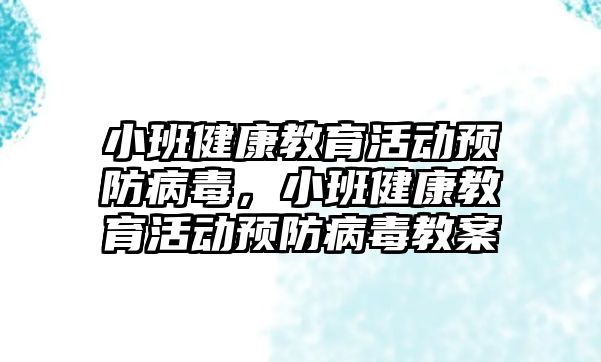 小班健康教育活動預防病毒，小班健康教育活動預防病毒教案