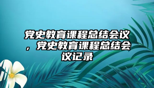 黨史教育課程總結會議，黨史教育課程總結會議記錄