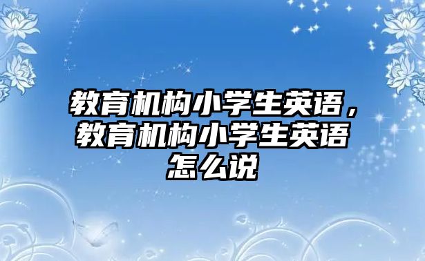 教育機構(gòu)小學生英語，教育機構(gòu)小學生英語怎么說