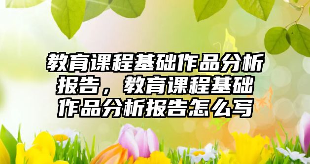 教育課程基礎作品分析報告，教育課程基礎作品分析報告怎么寫