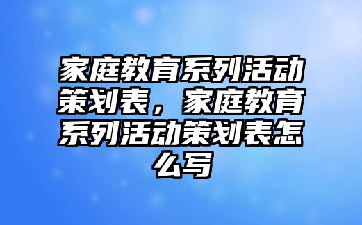 家庭教育系列活動策劃表，家庭教育系列活動策劃表怎么寫