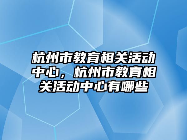 杭州市教育相關活動中心，杭州市教育相關活動中心有哪些