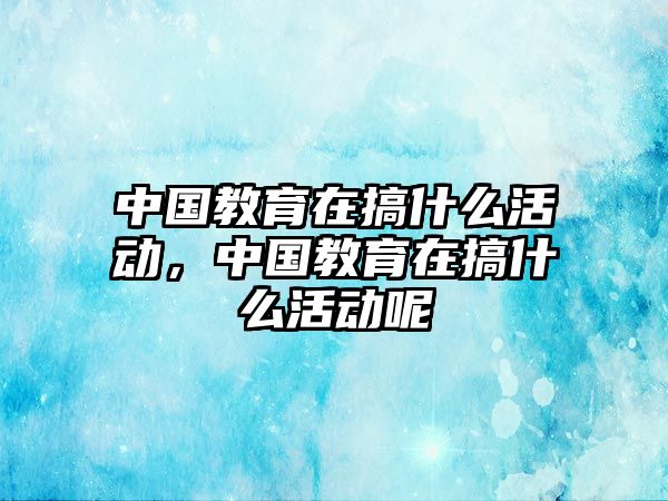 中國教育在搞什么活動，中國教育在搞什么活動呢