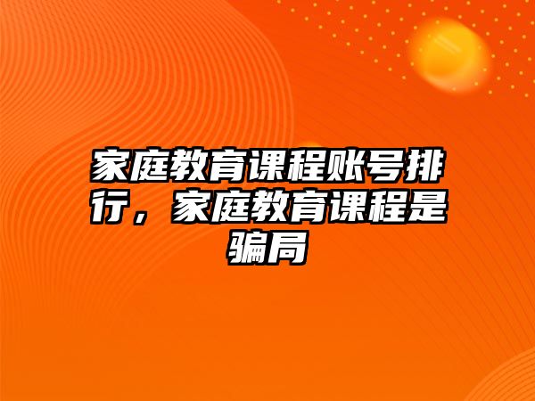 家庭教育課程賬號(hào)排行，家庭教育課程是騙局