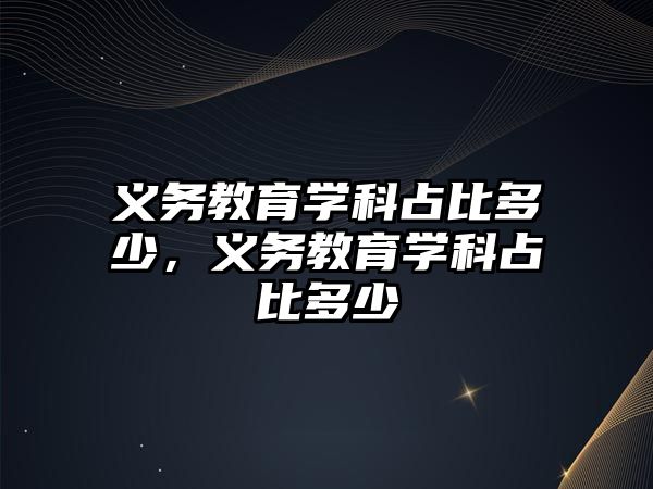 義務教育學科占比多少，義務教育學科占比多少