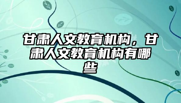 甘肅人文教育機構，甘肅人文教育機構有哪些