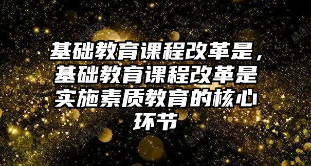 基礎教育課程改革是，基礎教育課程改革是實施素質教育的核心環(huán)節(jié)