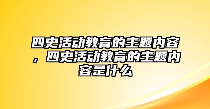 四史活動教育的主題內容，四史活動教育的主題內容是什么