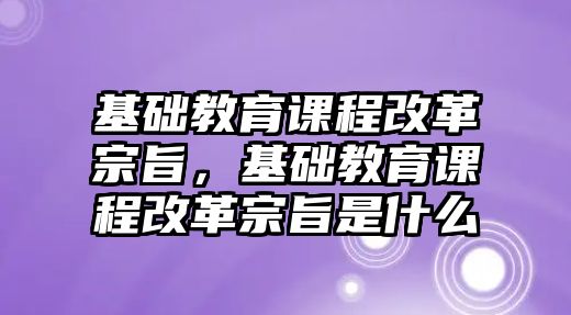 基礎教育課程改革宗旨，基礎教育課程改革宗旨是什么