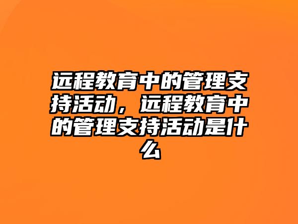 遠程教育中的管理支持活動，遠程教育中的管理支持活動是什么