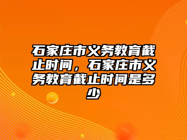 石家莊市義務教育截止時間，石家莊市義務教育截止時間是多少