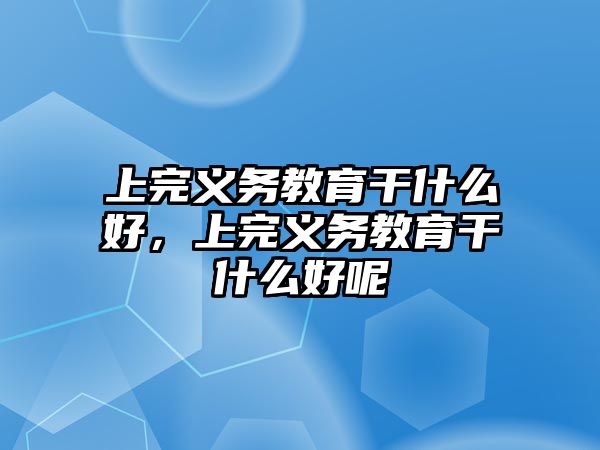 上完義務教育干什么好，上完義務教育干什么好呢