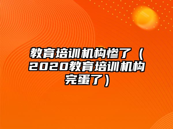 教育培訓機構慘了（2020教育培訓機構完蛋了）